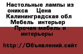 Настольные лампы из оникса  › Цена ­ 2 500 - Калининградская обл. Мебель, интерьер » Прочая мебель и интерьеры   